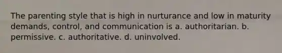 The parenting style that is high in nurturance and low in maturity demands, control, and communication is a. authoritarian. b. permissive. c. authoritative. d. uninvolved.