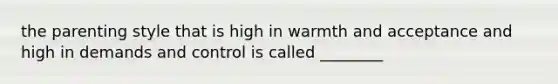 the parenting style that is high in warmth and acceptance and high in demands and control is called ________