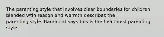 The parenting style that involves clear boundaries for children blended wtih reason and warmth describes the ______________ parenting style. Baumrind says this is the healthiest parenting style