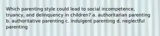 Which parenting style could lead to social incompetence, truancy, and delinquency in children? a. authoritarian parenting b. authoritative parenting c. indulgent parenting d. neglectful parenting