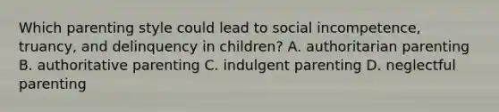 Which parenting style could lead to social incompetence, truancy, and delinquency in children? A. authoritarian parenting B. authoritative parenting C. indulgent parenting D. neglectful parenting