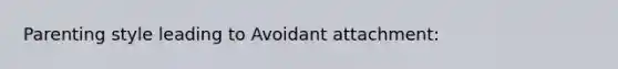 Parenting style leading to Avoidant attachment: