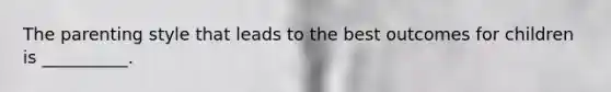 The parenting style that leads to the best outcomes for children is __________.