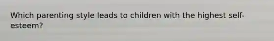 Which parenting style leads to children with the highest self-esteem?