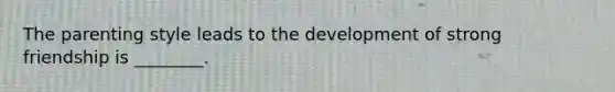 The parenting style leads to the development of strong friendship is ________.