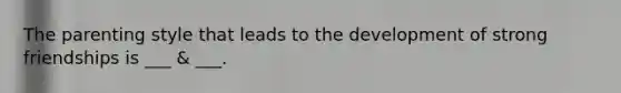 The parenting style that leads to the development of strong friendships is ___ & ___.