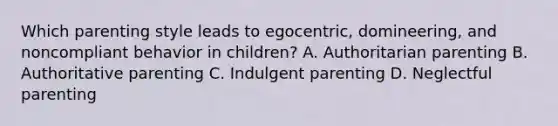 Which parenting style leads to egocentric, domineering, and noncompliant behavior in children? A. Authoritarian parenting B. Authoritative parenting C. Indulgent parenting D. Neglectful parenting