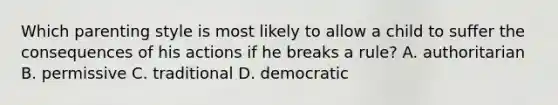 Which parenting style is most likely to allow a child to suffer the consequences of his actions if he breaks a rule? A. authoritarian B. permissive C. traditional D. democratic