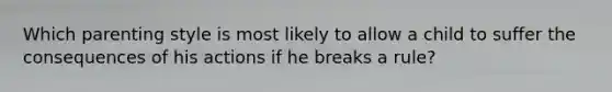 Which parenting style is most likely to allow a child to suffer the consequences of his actions if he breaks a rule?