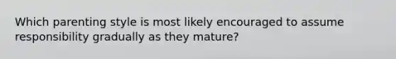 Which parenting style is most likely encouraged to assume responsibility gradually as they mature?