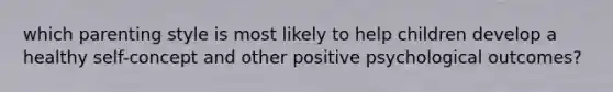 which parenting style is most likely to help children develop a healthy self-concept and other positive psychological outcomes?