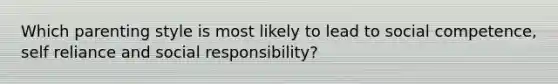 Which parenting style is most likely to lead to social competence, self reliance and social responsibility?