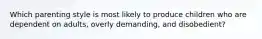 Which parenting style is most likely to produce children who are dependent on adults, overly demanding, and disobedient?