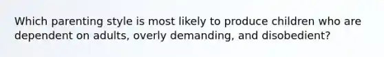 Which parenting style is most likely to produce children who are dependent on adults, overly demanding, and disobedient?