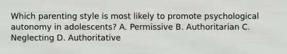 Which parenting style is most likely to promote psychological autonomy in adolescents? A. Permissive B. Authoritarian C. Neglecting D. Authoritative