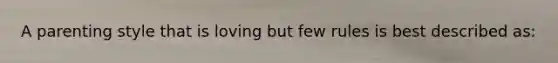A parenting style that is loving but few rules is best described as: