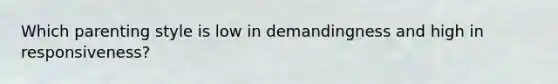 Which parenting style is low in demandingness and high in responsiveness?