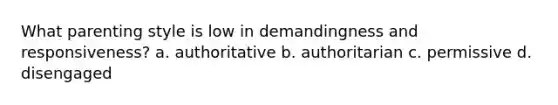 What parenting style is low in demandingness and responsiveness? a. authoritative b. authoritarian c. permissive d. disengaged