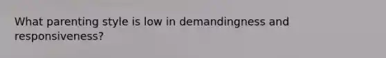 What parenting style is low in demandingness and responsiveness?
