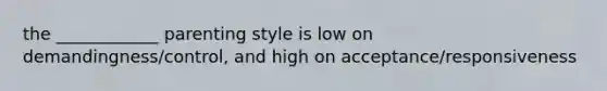 the ____________ parenting style is low on demandingness/control, and high on acceptance/responsiveness