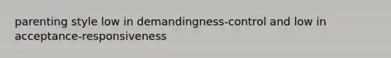 parenting style low in demandingness-control and low in acceptance-responsiveness