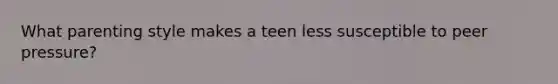 What parenting style makes a teen less susceptible to peer pressure?