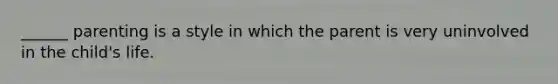 ______ parenting is a style in which the parent is very uninvolved in the child's life.
