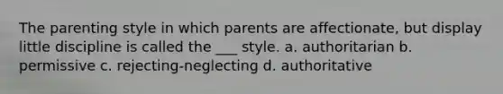 The parenting style in which parents are affectionate, but display little discipline is called the ___ style. a. authoritarian b. permissive c. rejecting-neglecting d. authoritative