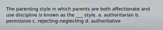 The parenting style in which parents are both affectionate and use discipline is known as the ___ style. a. authoritarian b. permissive c. rejecting-neglecting d. authoritative