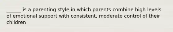 ______ is a parenting style in which parents combine high levels of emotional support with consistent, moderate control of their children