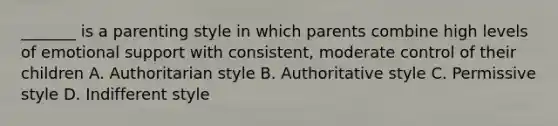 _______ is a parenting style in which parents combine high levels of emotional support with consistent, moderate control of their children A. Authoritarian style B. Authoritative style C. Permissive style D. Indifferent style