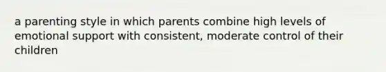 a parenting style in which parents combine high levels of emotional support with consistent, moderate control of their children