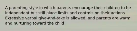 A parenting style in which parents encourage their children to be independent but still place limits and controls on their actions. Extensive verbal give-and-take is allowed, and parents are warm and nurturing toward the child