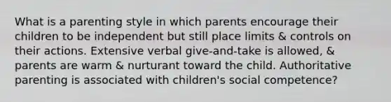 What is a parenting style in which parents encourage their children to be independent but still place limits & controls on their actions. Extensive verbal give-and-take is allowed, & parents are warm & nurturant toward the child. Authoritative parenting is associated with children's social competence?