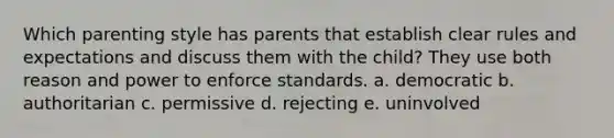 Which parenting style has parents that establish clear rules and expectations and discuss them with the child? They use both reason and power to enforce standards. a. democratic b. authoritarian c. permissive d. rejecting e. uninvolved