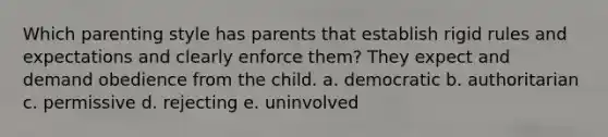 Which parenting style has parents that establish rigid rules and expectations and clearly enforce them? They expect and demand obedience from the child. a. democratic b. authoritarian c. permissive d. rejecting e. uninvolved