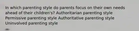 In which parenting style do parents focus on their own needs ahead of their children's? Authoritarian parenting style Permissive parenting style Authoritative parenting style Uninvolved parenting style