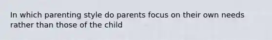 In which parenting style do parents focus on their own needs rather than those of the child