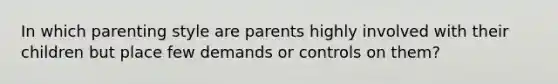 In which parenting style are parents highly involved with their children but place few demands or controls on them?