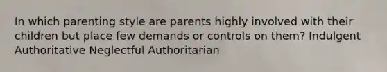 In which parenting style are parents highly involved with their children but place few demands or controls on them? Indulgent Authoritative Neglectful Authoritarian