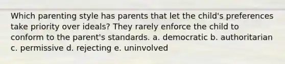 Which parenting style has parents that let the child's preferences take priority over ideals? They rarely enforce the child to conform to the parent's standards. a. democratic b. authoritarian c. permissive d. rejecting e. uninvolved