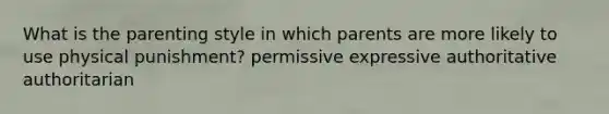 What is the parenting style in which parents are more likely to use physical punishment? permissive expressive authoritative authoritarian