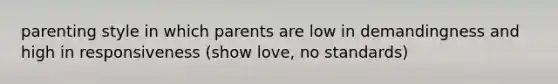 parenting style in which parents are low in demandingness and high in responsiveness (show love, no standards)