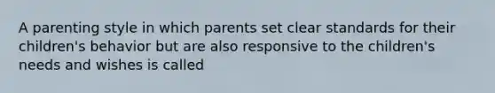 A parenting style in which parents set clear standards for their children's behavior but are also responsive to the children's needs and wishes is called