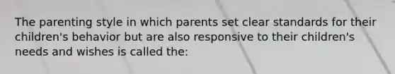 The parenting style in which parents set clear standards for their children's behavior but are also responsive to their children's needs and wishes is called the: