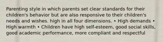 Parenting style in which parents set clear standards for their children's behavior but are also responsive to their children's needs and wishes. high in all four dimensions. • High demands • High warmth • Children have high self-esteem, good social skills, good academic performance, more compliant and respectful