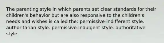 The parenting style in which parents set clear standards for their children's behavior but are also responsive to the children's needs and wishes is called the: permissive-indifferent style. authoritarian style. permissive-indulgent style. authoritative style.