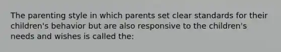 The parenting style in which parents set clear standards for their children's behavior but are also responsive to the children's needs and wishes is called the: