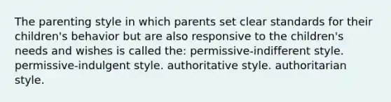 The parenting style in which parents set clear standards for their children's behavior but are also responsive to the children's needs and wishes is called the: permissive-indifferent style. permissive-indulgent style. authoritative style. authoritarian style.