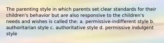 The parenting style in which parents set clear standards for their children's behavior but are also responsive to the children's needs and wishes is called the: a. permissive-indifferent style b. authoritarian style c. authoritative style d. permissive indulgent style